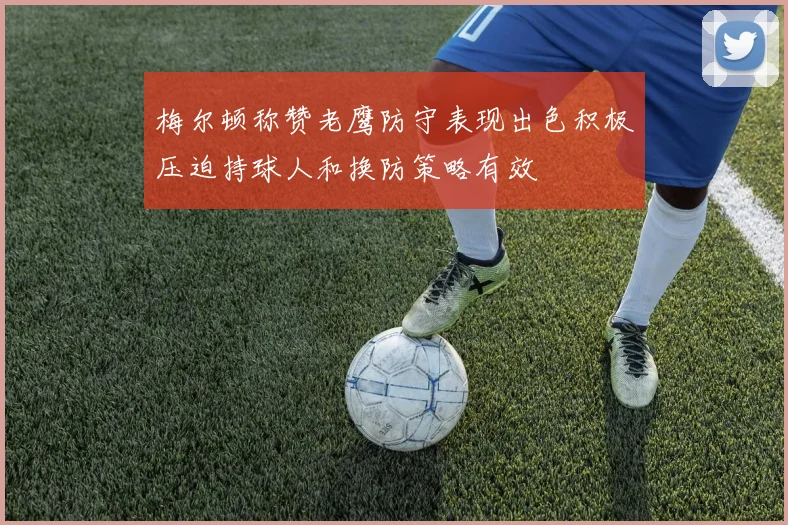 梅尔顿称赞老鹰防守表现出色积极压迫持球人和换防策略有效