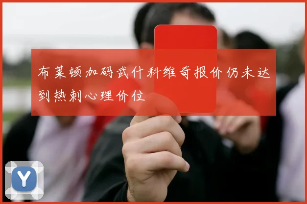 布莱顿加码武什科维奇报价仍未达到热刺心理价位