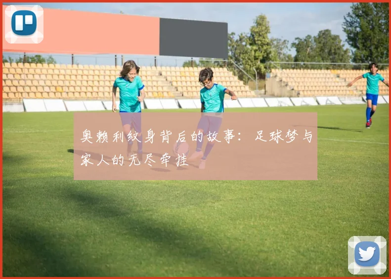 奥赖利纹身背后的故事：足球梦与家人的无尽牵挂