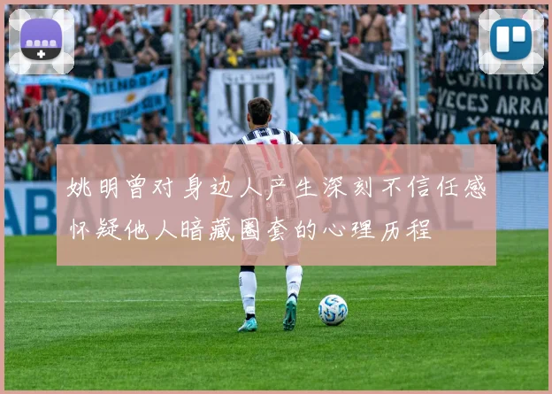 姚明曾对身边人产生深刻不信任感怀疑他人暗藏圈套的心理历程