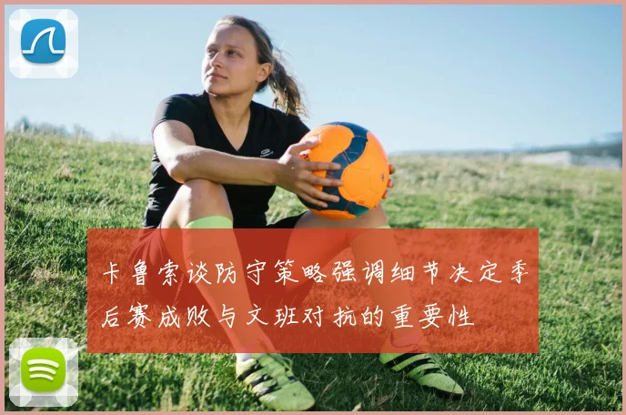 卡鲁索谈防守策略强调细节决定季后赛成败与文班对抗的重要性