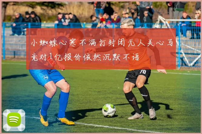 小蜘蛛心寒不满打封闭无人关心马竞对1亿报价依然沉默不语