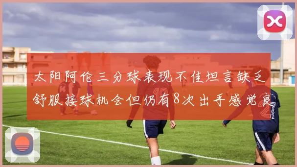 太阳阿伦三分球表现不佳坦言缺乏舒服接球机会但仍有8次出手感觉良好