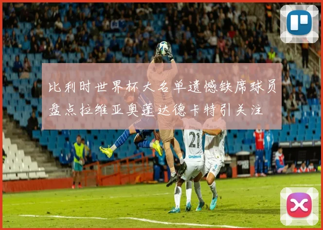 比利时世界杯大名单遗憾缺席球员盘点拉维亚奥蓬达德卡特引关注