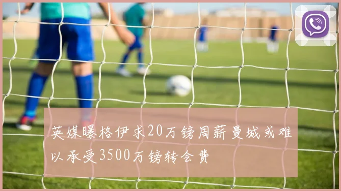 英媒曝格伊求20万镑周薪曼城或难以承受3500万镑转会费