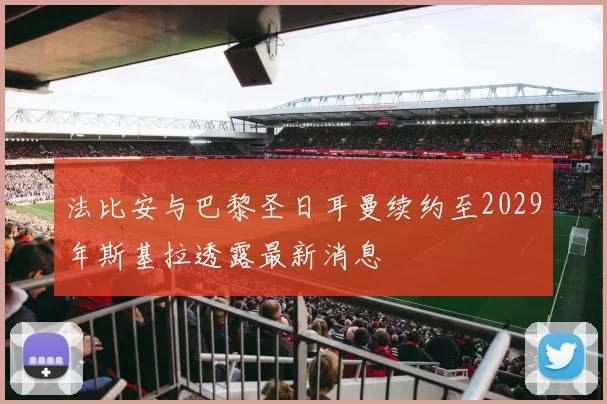 法比安与巴黎圣日耳曼续约至2029年斯基拉透露最新消息