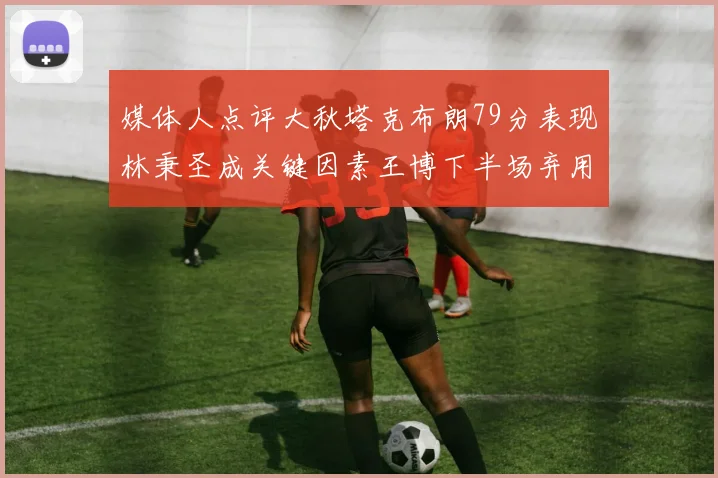 媒体人点评大秋塔克布朗79分表现林秉圣成关键因素王博下半场弃用孙铭徽引发热议