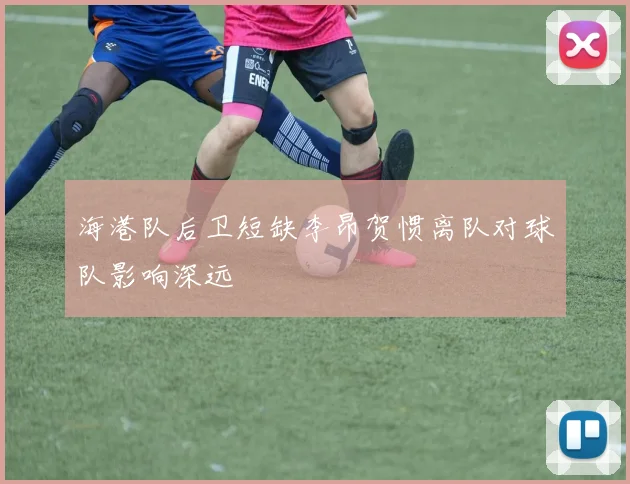 海港队后卫短缺李昂贺惯离队对球队影响深远