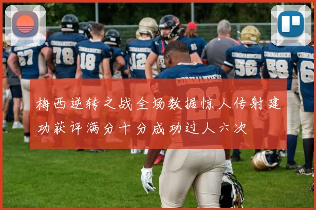 梅西逆转之战全场数据惊人传射建功获评满分十分成功过人六次