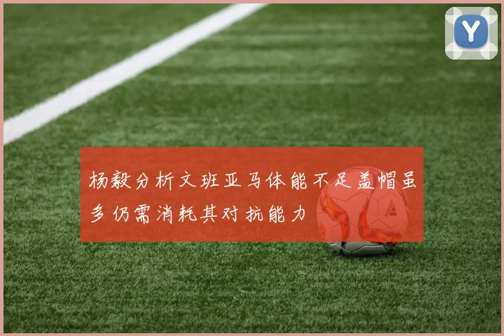 杨毅分析文班亚马体能不足盖帽虽多仍需消耗其对抗能力