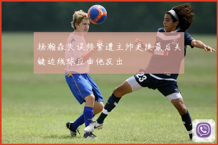 杨瀚森失误频繁遭主帅更换最后关键边线球应由他发出