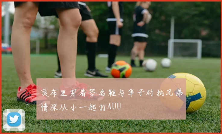 莫布里穿着签名鞋与华子对抗兄弟情深从小一起打AUU