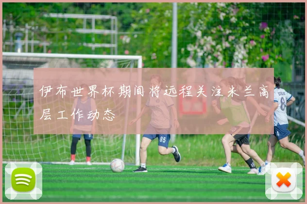 伊布世界杯期间将远程关注米兰高层工作动态