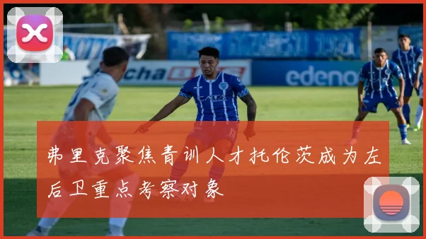 弗里克聚焦青训人才托伦茨成为左后卫重点考察对象