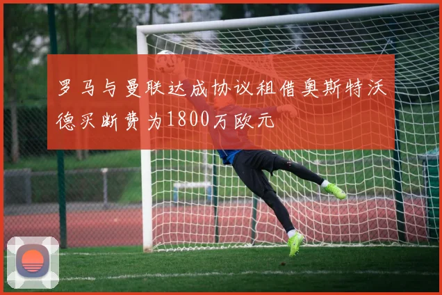 罗马与曼联达成协议租借奥斯特沃德买断费为1800万欧元